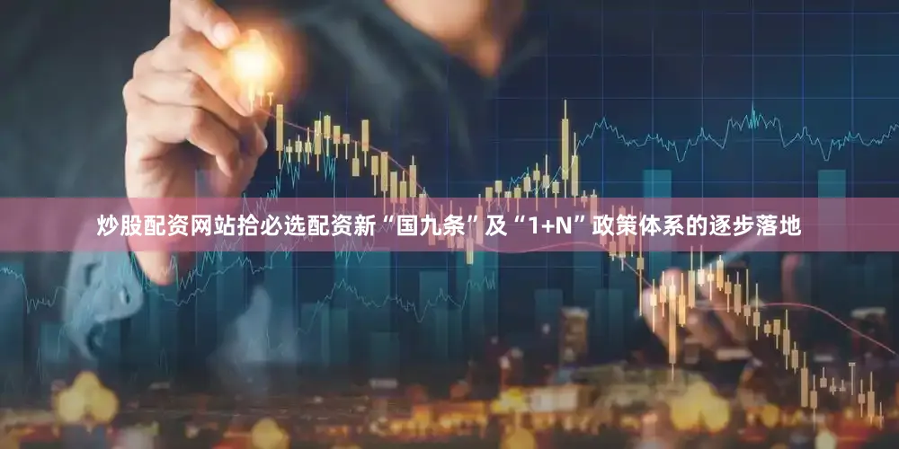 炒股配资网站拾必选配资新“国九条”及“1+N”政策体系的逐步落地
