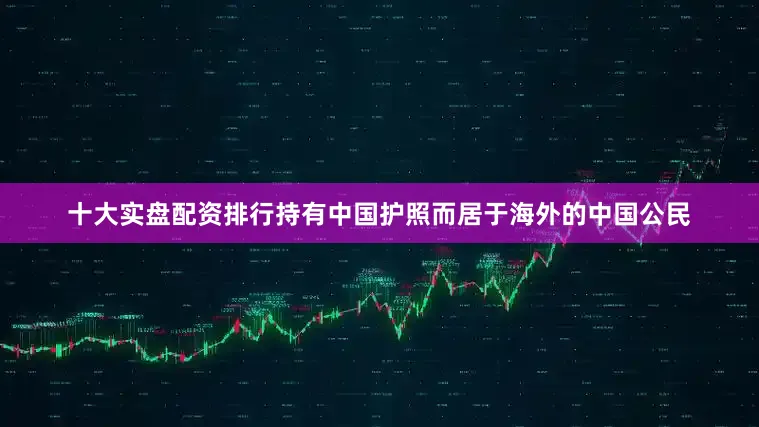 十大实盘配资排行持有中国护照而居于海外的中国公民