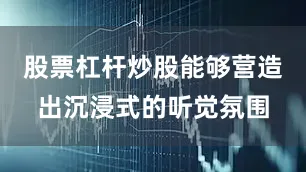 股票杠杆炒股能够营造出沉浸式的听觉氛围