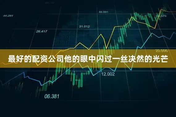 最好的配资公司他的眼中闪过一丝决然的光芒