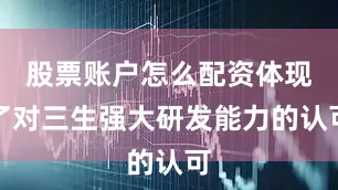 股票账户怎么配资体现了对三生强大研发能力的认可
