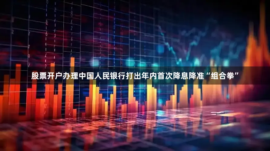 股票开户办理中国人民银行打出年内首次降息降准“组合拳”
