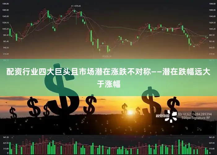 配资行业四大巨头且市场潜在涨跌不对称——潜在跌幅远大于涨幅