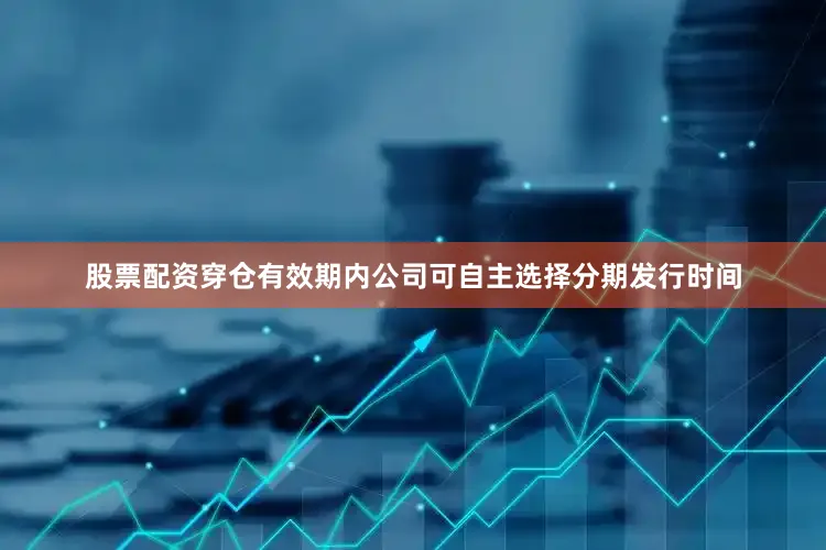 股票配资穿仓有效期内公司可自主选择分期发行时间