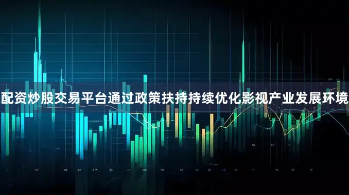 配资炒股交易平台通过政策扶持持续优化影视产业发展环境