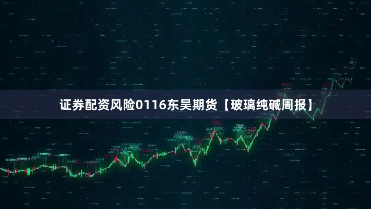 证券配资风险0116东吴期货【玻璃纯碱周报】