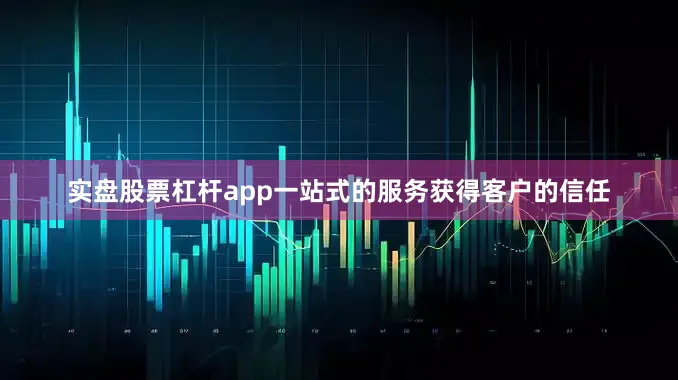 实盘股票杠杆app一站式的服务获得客户的信任