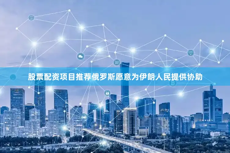 股票配资项目推荐俄罗斯愿意为伊朗人民提供协助