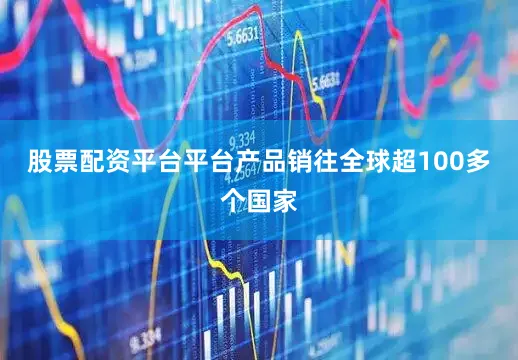 股票配资平台平台产品销往全球超100多个国家