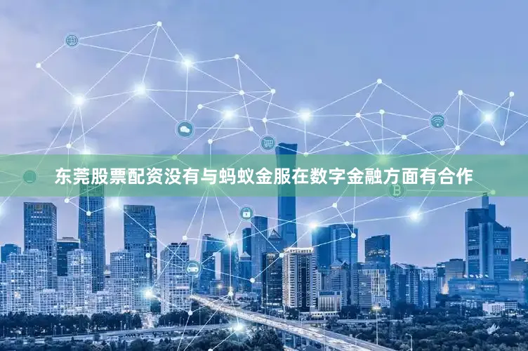 东莞股票配资没有与蚂蚁金服在数字金融方面有合作
