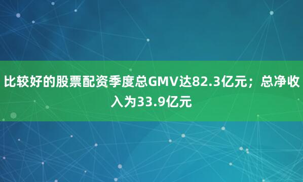 比较好的股票配资季度总GMV达82.3亿元；总净收入为33.9亿元