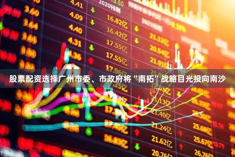 股票配资选择广州市委、市政府将“南拓”战略目光投向南沙