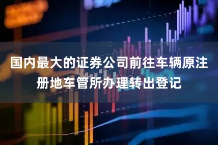 国内最大的证券公司前往车辆原注册地车管所办理转出登记