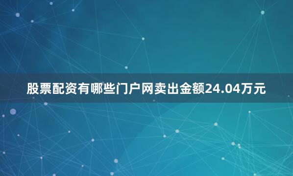股票配资有哪些门户网卖出金额24.04万元