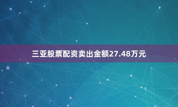三亚股票配资卖出金额27.48万元