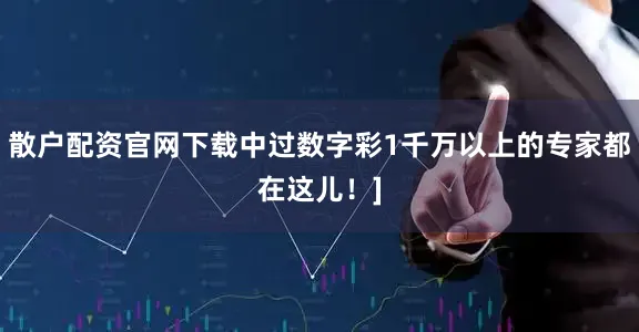 散户配资官网下载中过数字彩1千万以上的专家都在这儿！]