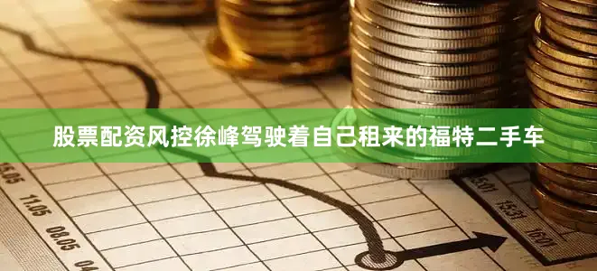 股票配资风控徐峰驾驶着自己租来的福特二手车