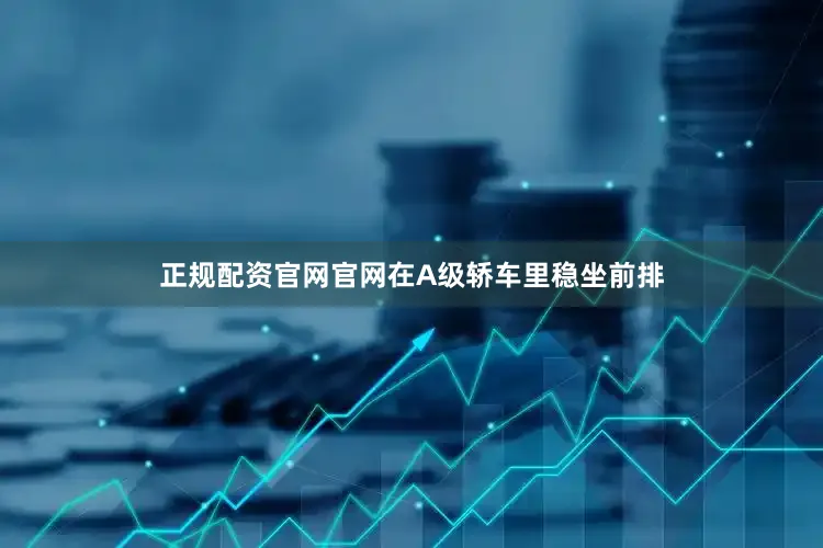 正规配资官网官网在A级轿车里稳坐前排