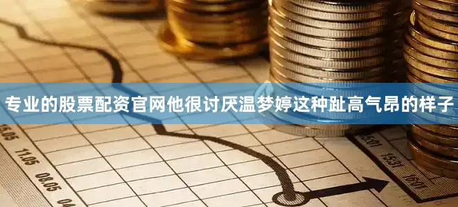专业的股票配资官网他很讨厌温梦婷这种趾高气昂的样子