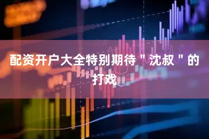 配资开户大全特别期待＂沈叔＂的打戏