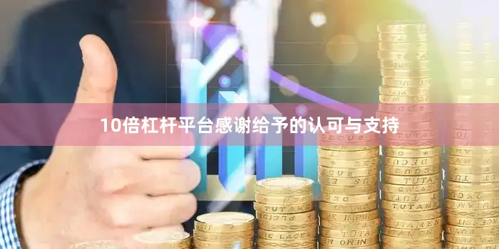 10倍杠杆平台感谢给予的认可与支持