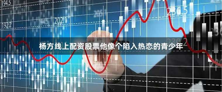 杨方线上配资股票他像个陷入热恋的青少年