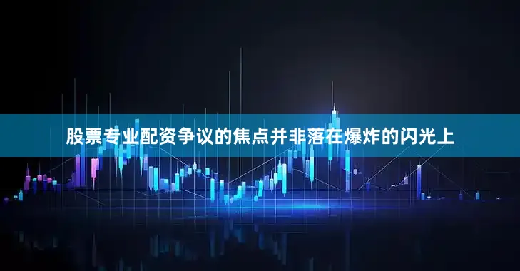 股票专业配资争议的焦点并非落在爆炸的闪光上