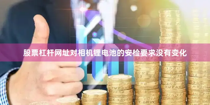 股票杠杆网址对相机锂电池的安检要求没有变化