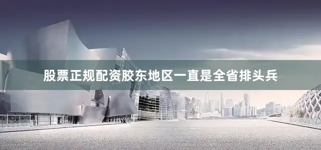 股票正规配资胶东地区一直是全省排头兵