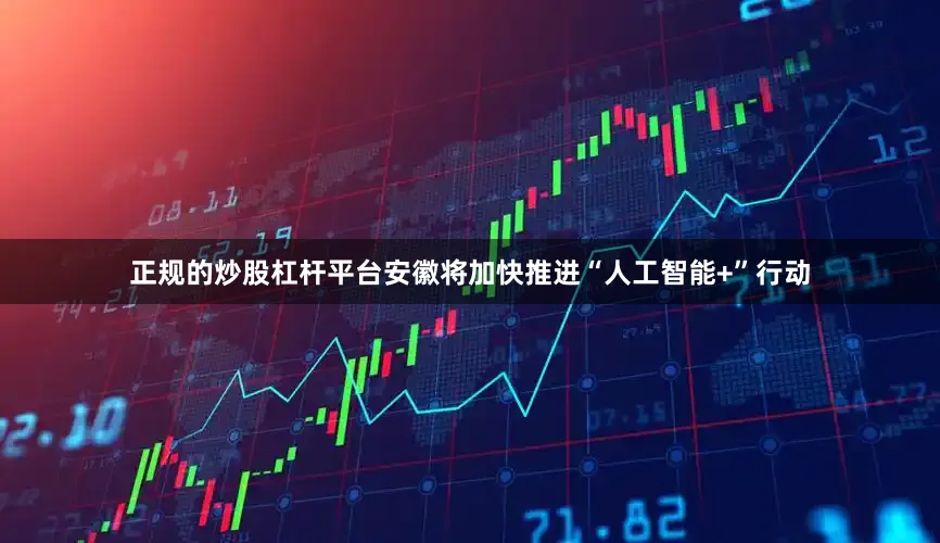 正规的炒股杠杆平台安徽将加快推进“人工智能+”行动