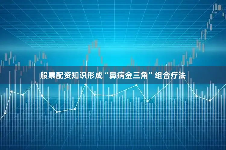 股票配资知识形成“鼻病金三角”组合疗法