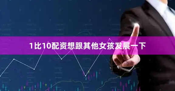 1比10配资想跟其他女孩发展一下