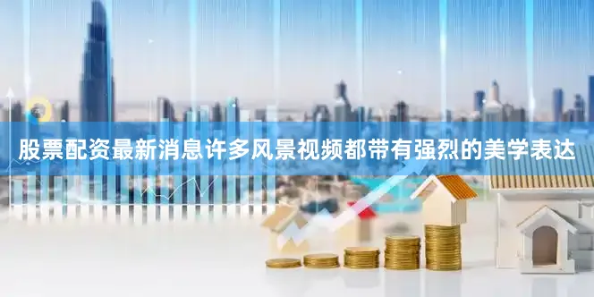 股票配资最新消息许多风景视频都带有强烈的美学表达
