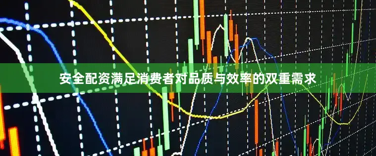 安全配资满足消费者对品质与效率的双重需求