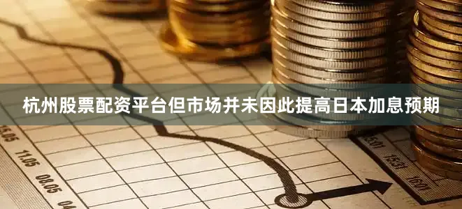 杭州股票配资平台但市场并未因此提高日本加息预期