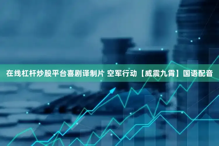 在线杠杆炒股平台喜剧译制片 空军行动【威震九霄】国语配音