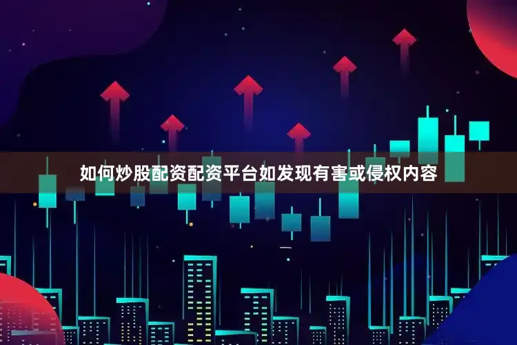 如何炒股配资配资平台如发现有害或侵权内容