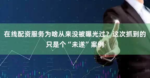 在线配资服务为啥从来没被曝光过？这次抓到的只是个“未遂”案例