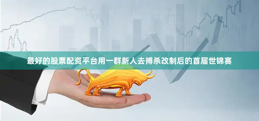 最好的股票配资平台用一群新人去搏杀改制后的首届世锦赛