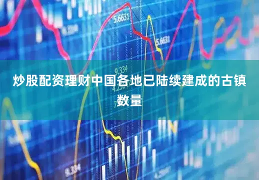 炒股配资理财中国各地已陆续建成的古镇数量