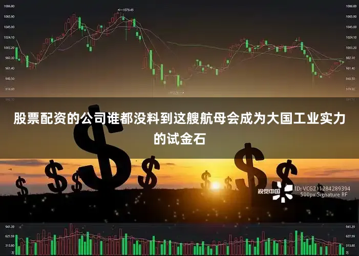 股票配资的公司谁都没料到这艘航母会成为大国工业实力的试金石