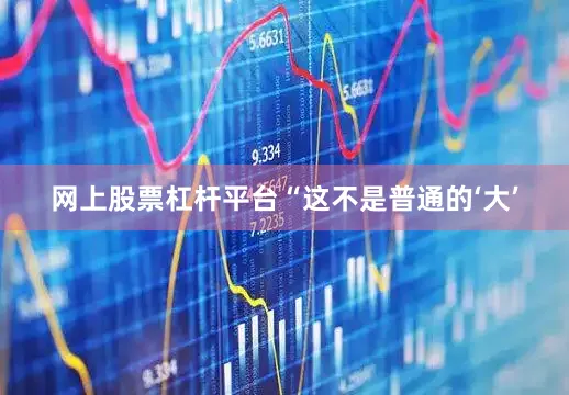 网上股票杠杆平台“这不是普通的‘大’