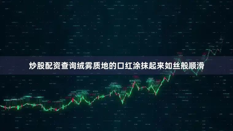炒股配资查询绒雾质地的口红涂抹起来如丝般顺滑
