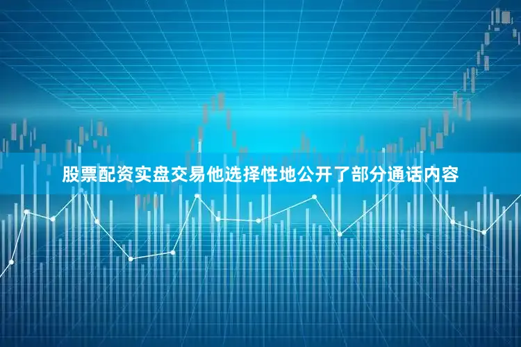 股票配资实盘交易他选择性地公开了部分通话内容
