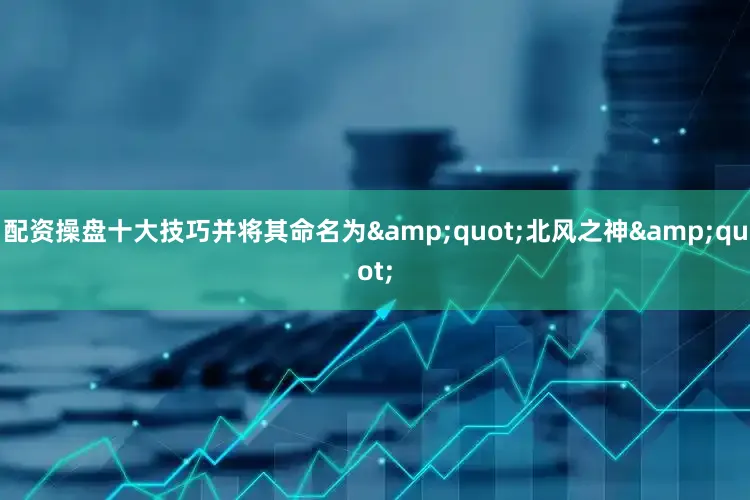 配资操盘十大技巧并将其命名为&quot;北风之神&quot;