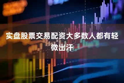 实盘股票交易配资大多数人都有轻微出汗