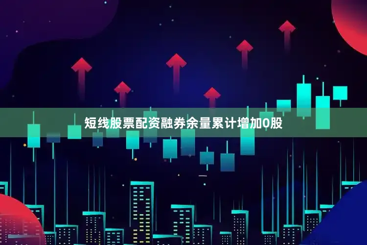 短线股票配资融券余量累计增加0股