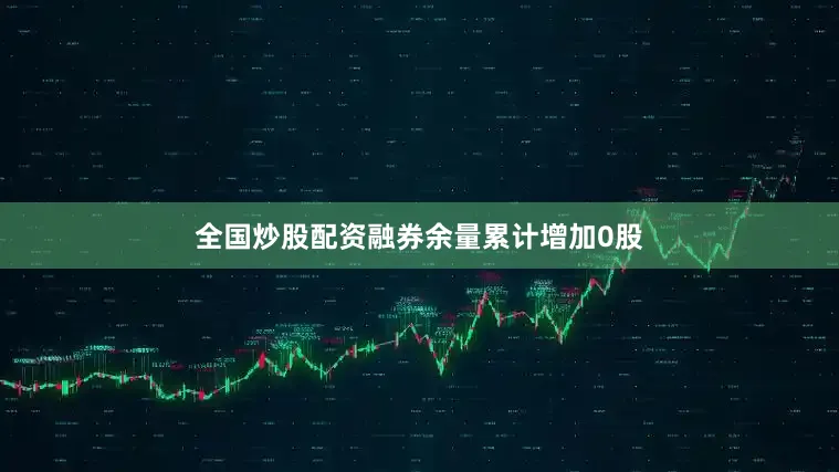 全国炒股配资融券余量累计增加0股