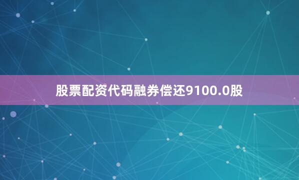股票配资代码融券偿还9100.0股