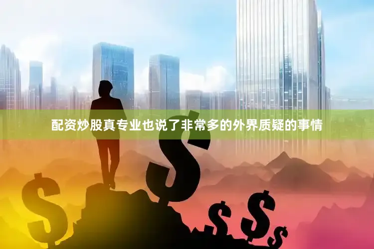 配资炒股真专业也说了非常多的外界质疑的事情